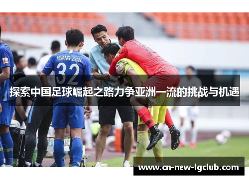探索中国足球崛起之路力争亚洲一流的挑战与机遇