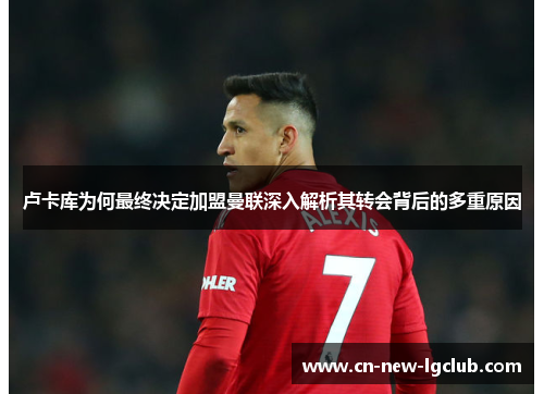 卢卡库为何最终决定加盟曼联深入解析其转会背后的多重原因