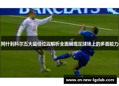 阿什利科尔五大最佳位置解析全面展现足球场上的多面能力
