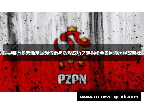 探寻莱万多夫斯基崛起传奇与辉煌成功之路揭秘全景回溯历程故事脉