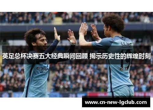 英足总杯决赛五大经典瞬间回顾 揭示历史性的辉煌时刻