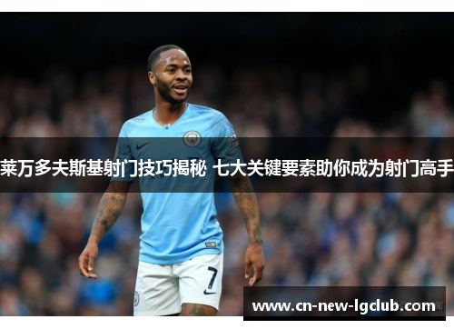 莱万多夫斯基射门技巧揭秘 七大关键要素助你成为射门高手