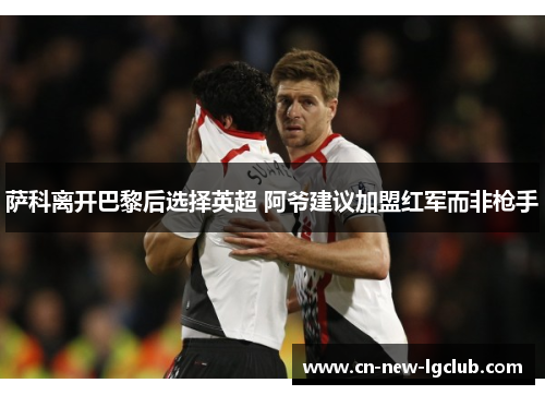 萨科离开巴黎后选择英超 阿爷建议加盟红军而非枪手