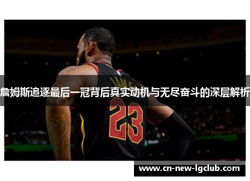 詹姆斯追逐最后一冠背后真实动机与无尽奋斗的深层解析