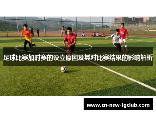 足球比赛加时赛的设立原因及其对比赛结果的影响解析