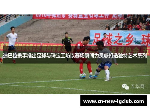 迪巴拉携手推出足球与珠宝工坊以赛场瞬间为灵感打造独特艺术系列