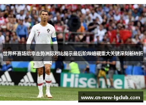 世界杯赛场赔率走势洲际对比揭示最后阶段暗藏重大关键深刻新转折