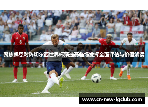聚焦凯恩对阵切尔西世界杯预选赛临场发挥全面评估与价值解读
