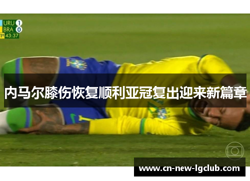 内马尔膝伤恢复顺利亚冠复出迎来新篇章