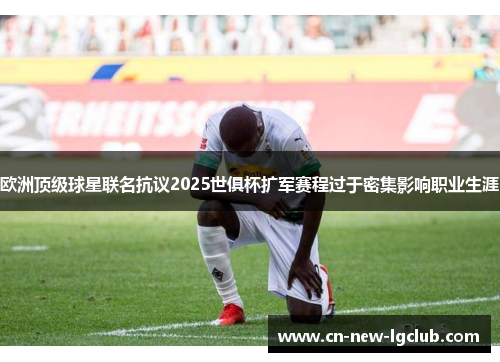 欧洲顶级球星联名抗议2025世俱杯扩军赛程过于密集影响职业生涯