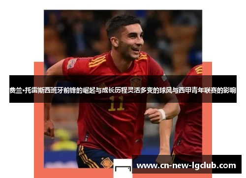 费兰·托雷斯西班牙前锋的崛起与成长历程灵活多变的球风与西甲青年联赛的影响