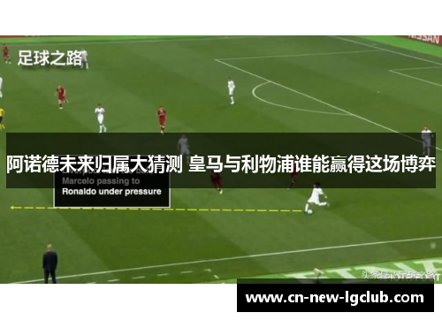阿诺德未来归属大猜测 皇马与利物浦谁能赢得这场博弈